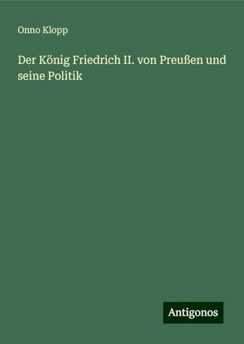 Der König Friedrich II. von Preußen und seine Politik von Antigonos Verlag