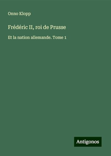 Frédéric II, roi de Prusse: Et la nation allemande. Tome 1 von Antigonos Verlag