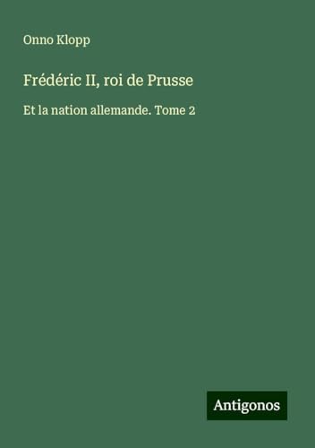 Frédéric II, roi de Prusse: Et la nation allemande. Tome 2 von Antigonos Verlag
