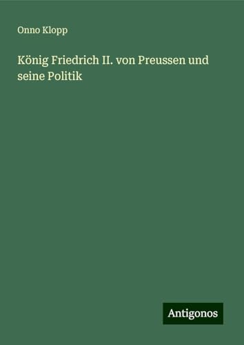 König Friedrich II. von Preussen und seine Politik von Antigonos Verlag