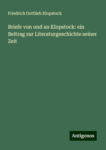 Briefe von und an Klopstock: ein Beitrag zur Literaturgeschichte seiner Zeit von Antigonos Verlag