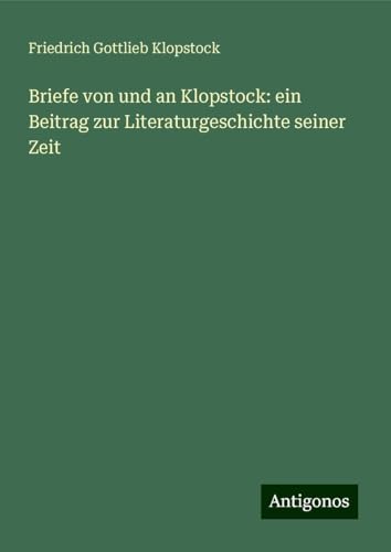 Briefe von und an Klopstock: ein Beitrag zur Literaturgeschichte seiner Zeit von Antigonos Verlag