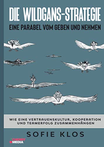 Die Wildgans-Strategie: Eine Parabel vom Geben und Nehmen: Wie eine Vertrauenskultur, Kooperation und Teamerfolg zusammenhängen Die Wildgans-Strategie: Eine Parabel vom Geben und Nehmen: Wie eine Vertrauenskultur, Kooperation und Teamerfolg zusammenhängen