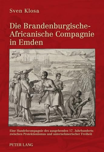 Die Brandenburgische-Africanische Compagnie in Emden: Eine Handelscompagnie des ausgehenden 17. Jahrhunderts zwischen Protektionismus und unternehmerischer Freiheit