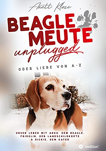 Beaglemeute unplugged - oder Liebe von A-Z: Unser Leben mit Arko, dem Beagle, Fridolin, der Landschildkröte & Dickie, dem Kater