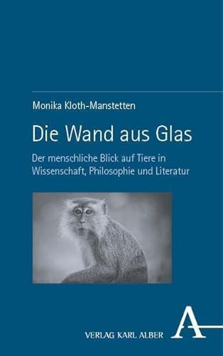 Die Wand aus Glas: Der menschliche Blick auf Tiere in Wissenschaft, Philosophie und Literatur von Karl-Alber-Verlag