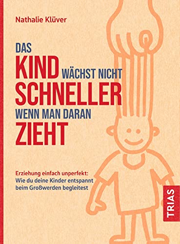 Das Kind wächst nicht schneller, wenn man daran zieht: Erziehung einfach unperfekt: Wie du deine Kinder entspannt beim Großwerden begleitest von Trias