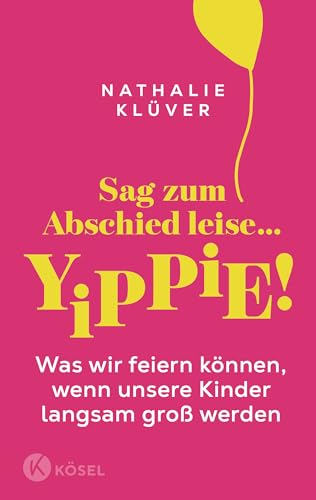 Sag zum Abschied leise … yippie!: Was wir feiern können, wenn unsere Kinder langsam groß werden - Für Eltern von Kindern ab 9 Jahren von Kösel-Verlag