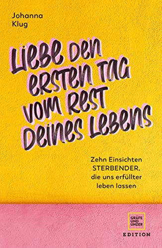 Liebe den ersten Tag vom Rest deines Lebens: Zehn Einsichten Sterbender, die uns erfüllter leben lassen (Edition Psychologie)