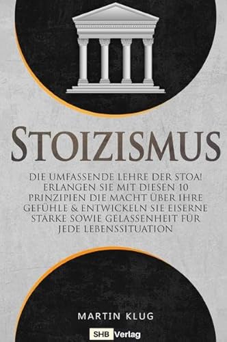 Stoizismus: Die umfassende Lehre der Stoa! Erlangen Sie mit diesen 10 Prinzipien die Macht über Ihre Gefühle & entwickeln Sie eiserne Stärke sowie Gelassenheit für jede Lebenssituation inkl. BONUS