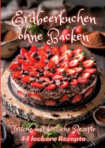 Erdbeerkuchen ohne Backen: Frische und köstliche Rezepte Erdbeerkuchen ohne Backen: Frische und köstliche Rezepte von tredition