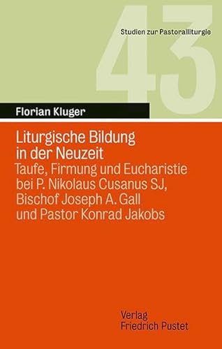 Liturgische Bildung in der Neuzeit: Taufe, Firmung und Eucharistie bei P. Nikolaus Cusanus SJ, Bischof Joseph A. Gall und Pastor Konrad Jakobs (Studien zur Pastoralliturgie)