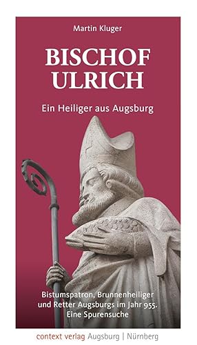 Bischof Ulrich. Ein Heiliger aus Augsburg: Bistumspatron, Brunnenheiliger und Retter Augsburgs im Jahr 955. Eine Spurensuche