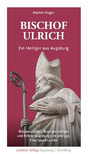 Bischof Ulrich. Ein Heiliger aus Augsburg: Bistumspatron, Brunnenheiliger und Retter Augsburgs im Jahr 955. Eine Spurensuche von context verlag Augsburg