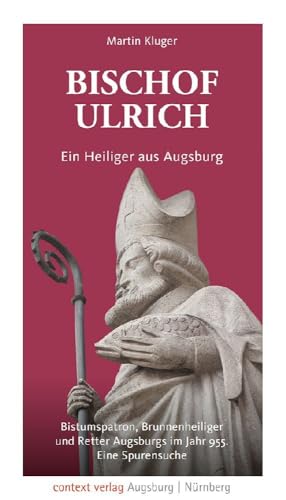 Bischof Ulrich. Ein Heiliger aus Augsburg: Bistumspatron, Brunnenheiliger und Retter Augsburgs im Jahr 955. Eine Spurensuche Bischof Ulrich. Ein Heiliger aus Augsburg: Bistumspatron, Brunnenheiliger und Retter Augsburgs im Jahr 955. Eine Spurensuche