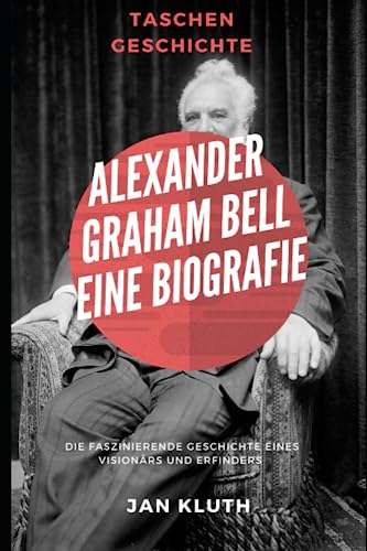Alexander Graham Bell: Eine Biografie: Die faszinierende Geschichte eines Visionärs und Erfinders von Independently published