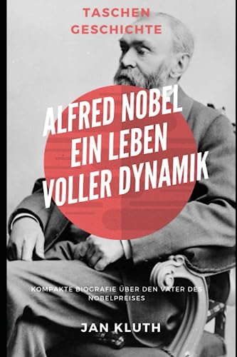 Alfred Nobel: Ein Leben voller Dynamik: Kompakte Biografie über den Vater des Nobelpreises von Independently published