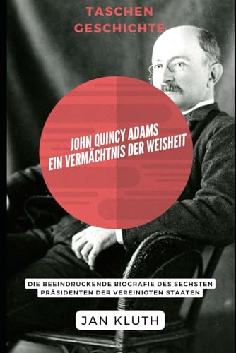 John Quincy Adams: Ein Vermächtnis der Weisheit: Die beeindruckende Biografie des sechsten Präsidenten der Vereinigten Staaten von Independently published