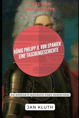 KÖNIG PHILIPP II. VON SPANIEN: Eine Taschengeschichte: Die kompakte Biografie eines Herrschers von Independently published