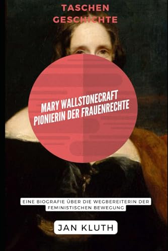 Mary Wallstonecraft: Pionierin der Frauenrechte: Eine Biografie über die Wegbereiterin der feministischen Bewegung von Independently published
