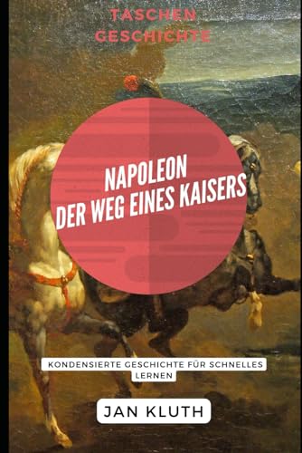 Napoleon: Der Weg eines Kaisers: Kondensierte Geschichte für schnelles Lernen von Independently published