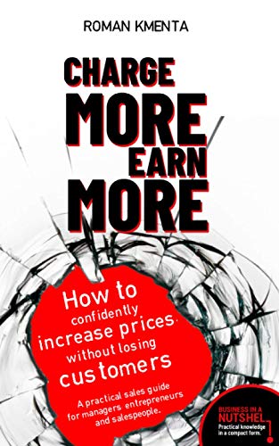 Charge more, earn more - How to confidently increase prices, without losing customers: A practical sales guide for managers, entrepreneurs and salespeople - Business in a nutshell