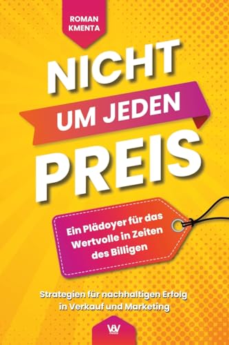 Nicht um jeden Preis - Ein Plädoyer für das Wertvolle in Zeiten des Billigen: Strategien für nachhaltigen Erfolg in Verkauf und Marketing