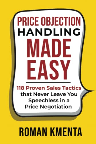 Price Objection Handling Made Easy: 118 Proven Sales Tactics, that Never Leave You Speechless in a Price Negotiation (Zu teuer - Mit Preiseinwänden selbstbewusst und profitabel umgehen)