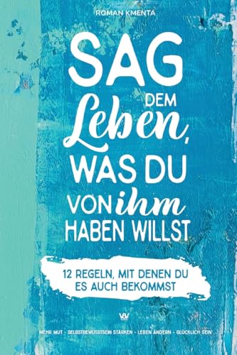 Sag dem Leben, was du von ihm haben willst - 12 Regeln, mit denen du es auch bekommst: Mehr Mut - Selbstbewusstsein stärken - Leben ändern - glücklich sein Sag dem Leben, was du von ihm haben willst - 12 Regeln, mit denen du es auch bekommst: Mehr Mut - Selbstbewusstsein stärken - Leben ändern - glücklich sein