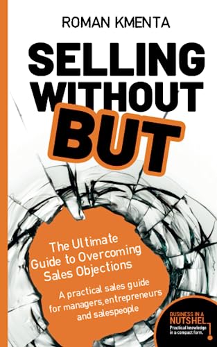Selling without BUT - The Ultimate Guide to Overcoming Sales Objections: A practical sales guide for managers, entrepreneurs and salespeople (Business in a nutshell)