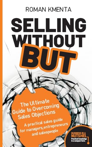 Selling without BUT - The Ultimate Guide to Overcoming Sales Objections: A practical sales guide for managers, entrepreneurs and salespeople (Business in a nutshell)