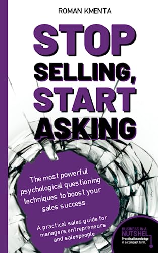 Stop selling, start asking - The most powerful psychological questioning techniques to boost your sales success: A practical sales guide for managers, ... and salespeople (Business in a nutshell)