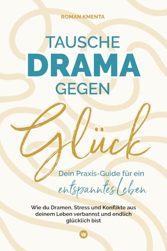 Tausche Drama gegen Glück - Dein Praxis-Guide für ein entspanntes Leben: Wie du Dramen, Stress und Konflikte aus deinem Leben verbannst und endlich glücklich bist