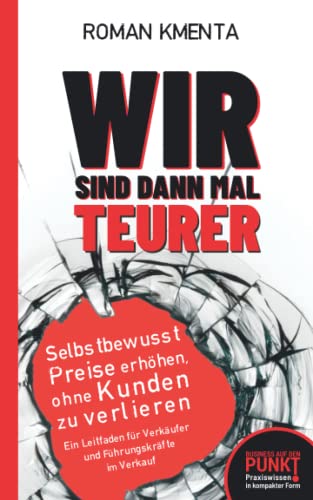 Wir sind dann mal teurer: Selbstbewusst Preise erhöhen, ohne Kunden zu verlieren - Ein Leitfaden für Verkäufer und Führungskräfte im Verkauf (Business auf den Punkt)