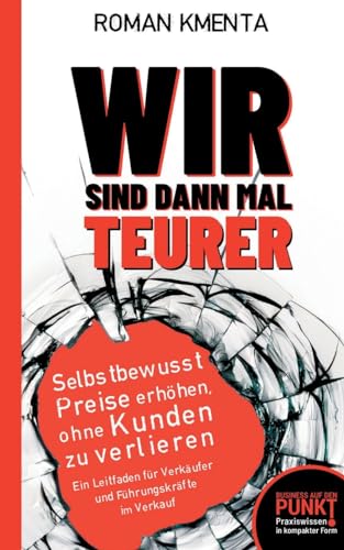 Wir sind dann mal teurer: Selbstbewusst Preise erhöhen, ohne Kunden zu verlieren - Ein Leitfaden für Verkäufer und Führungskräfte im Verkauf (Business auf den Punkt gebracht) von tredition