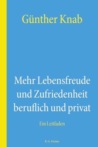 Mehr Lebensfreude und Zufriedenheit beruflich und privat: Ein Leitfaden Mehr Lebensfreude und Zufriedenheit beruflich und privat: Ein Leitfaden von R.G.Fischer Verlag GmbH