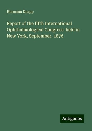 Report of the fifth International Ophthalmological Congress: held in New York, September, 1876 von Antigonos Verlag