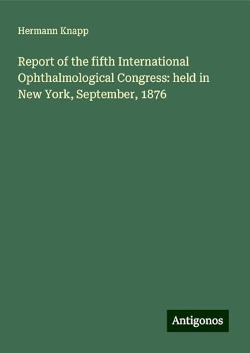 Report of the fifth International Ophthalmological Congress: held in New York, September, 1876 von Antigonos Verlag