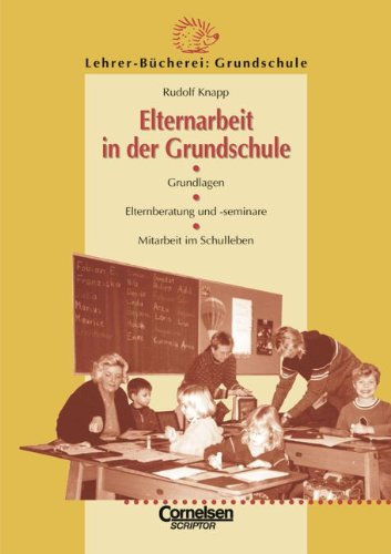 Lehrerbücherei Grundschule: Elternarbeit in der Grundschule: Grundlagen - Elternberatung und -seminare - Mitarbeit im Schulleben