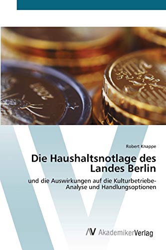 Die Haushaltsnotlage des Landes Berlin: und die Auswirkungen auf die Kulturbetriebe- Analyse und Handlungsoptionen von AV Akademikerverlag