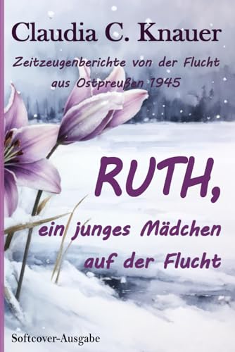 RUTH, ein junges Mädchen auf der Flucht: Zeitzeugen-Berichte von der Flucht aus Ostpreußen 1945