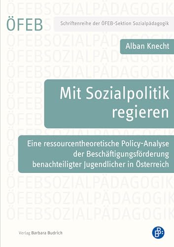 Mit Sozialpolitik regieren: Eine ressourcentheoretische Policy-Analyse der Beschäftigungsförderung benachteiligter Jugendlicher in Österreich (Schriftenreihe der ÖFEB-Sektion Sozialpädagogik)