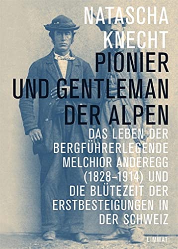 Pionier und Gentleman der Alpen: Das Leben der Bergführerlegende Melchior Anderegg (1828–1914) und die Blütezeit der Erstbesteigungen in der Schweiz von Limmat
