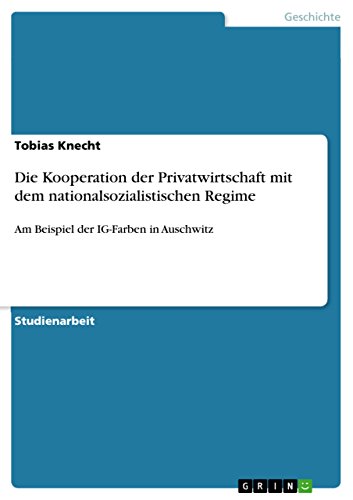 Die Kooperation der Privatwirtschaft mit dem nationalsozialistischen Regime: Am Beispiel der IG-Farben in Auschwitz Die Kooperation der Privatwirtschaft mit dem nationalsozialistischen Regime: Am Beispiel der IG-Farben in Auschwitz