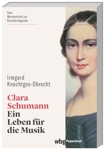 Clara Schumann. Ein Leben für die Musik. Die berühmte Künstlerin im Porträt: vom Wunderkind zur gefeierten Konzertpianistin. Ein ungewöhnliches Frauenleben im 19. Jahrhundert. (wbg Paperback) von wbg Paperback