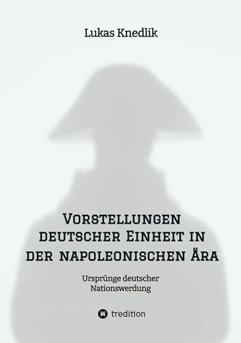Vorstellungen deutscher Einheit in der napoleonischen Ära: Ursprünge deutscher Nationswerdung von tredition