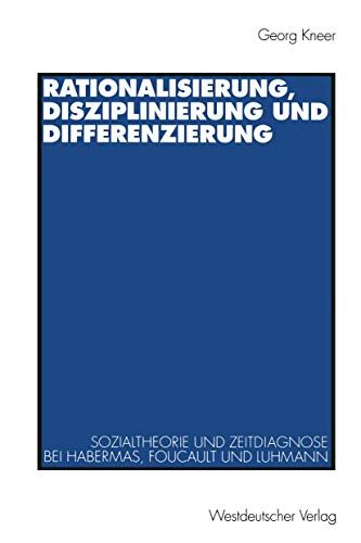 Rationalisierung, Disziplinierung und Differenzierung: Zum Zusammenhang Von Sozialtheorie Und Zeitdiagnose Bei Jürgen Habermas, Michel Foucault Und Niklas Luhmann (German Edition)