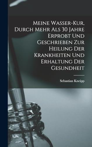 Meine Wasser-Kur, Durch Mehr Als 30 Jahre Erprobt Und Geschrieben Zur Heilung Der Krankheiten Und Erhaltung Der Gesundheit