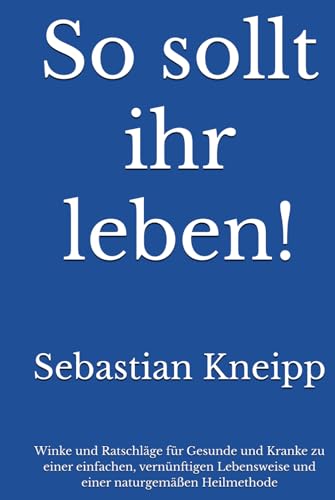 So sollt ihr leben!: Winke und Ratschläge für Gesunde und Kranke zu einer einfachen, vernünftigen Lebensweise und einer naturgemäßen Heilmethode So sollt ihr leben!: Winke und Ratschläge für Gesunde und Kranke zu einer einfachen, vernünftigen Lebensweise und einer naturgemäßen Heilmethode