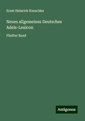 Neues allgemeines Deutsches Adels-Lexicon: Fünfter Band von Antigonos Verlag